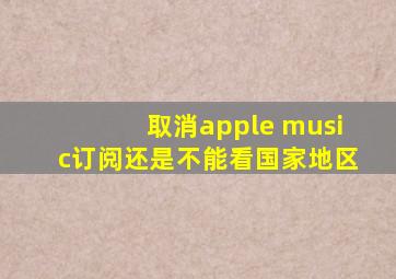 取消apple music订阅还是不能看国家地区